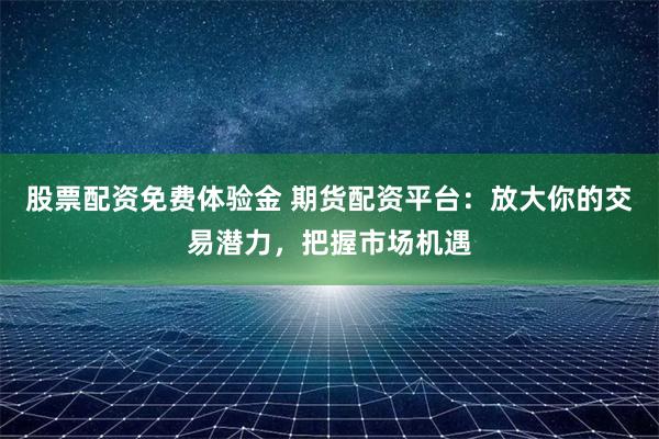 股票配资免费体验金 期货配资平台：放大你的交易潜力，把握市场机遇