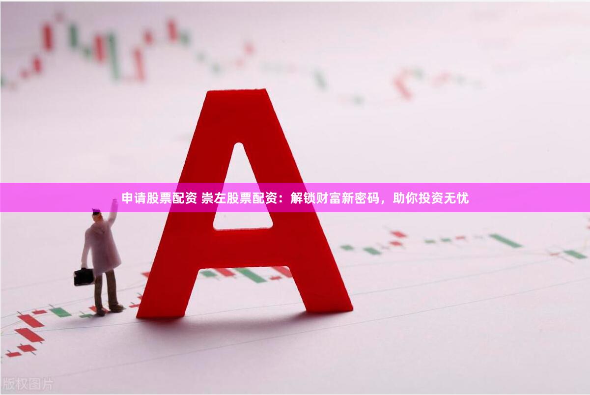 申请股票配资 崇左股票配资：解锁财富新密码，助你投资无忧