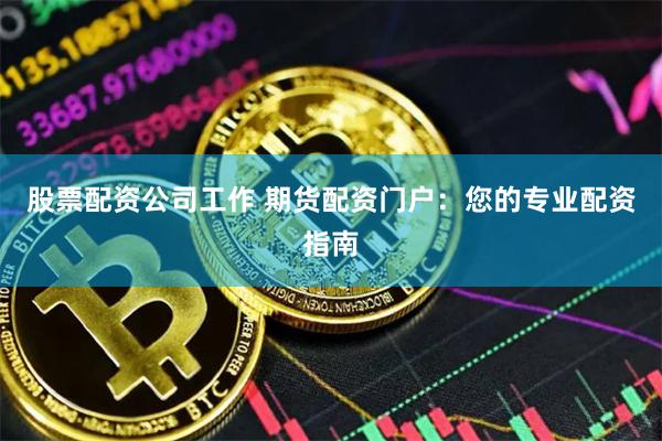 股票配资公司工作 期货配资门户：您的专业配资指南