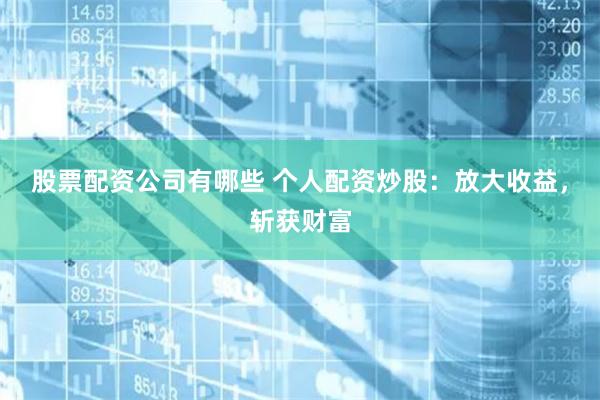 股票配资公司有哪些 个人配资炒股：放大收益，斩获财富