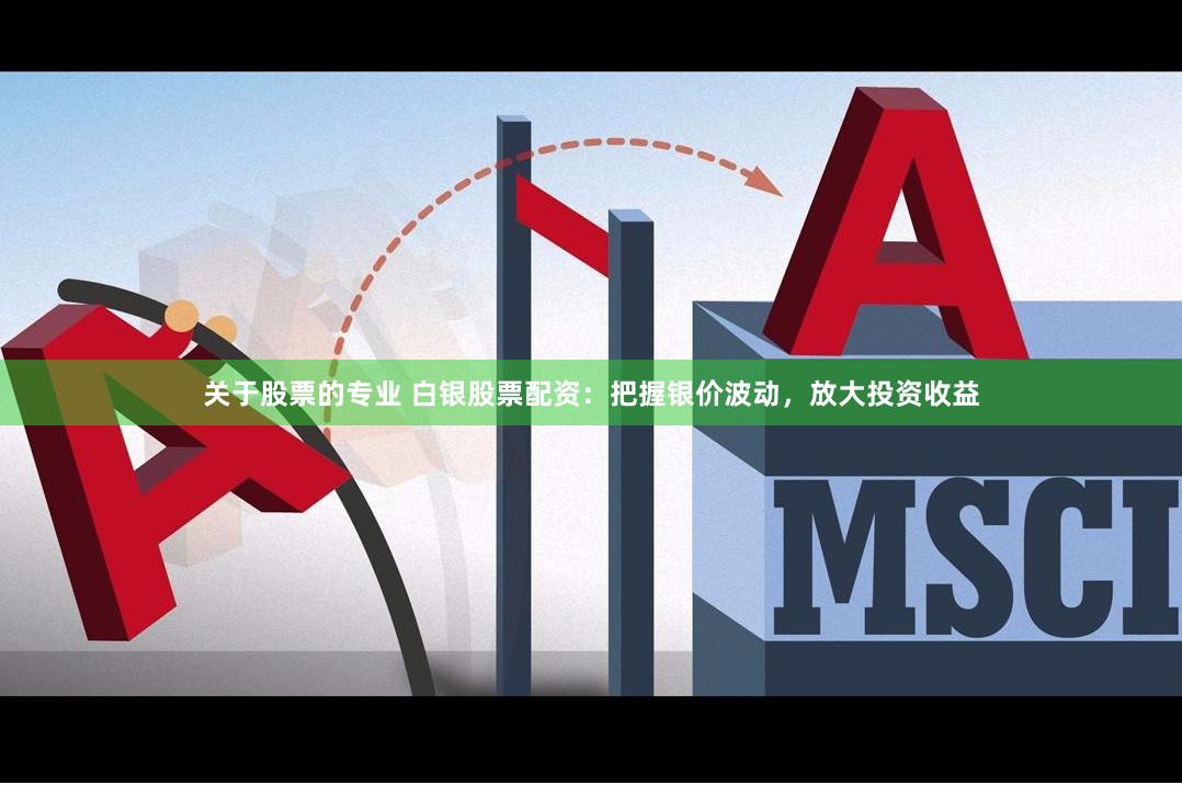 关于股票的专业 白银股票配资：把握银价波动，放大投资收益