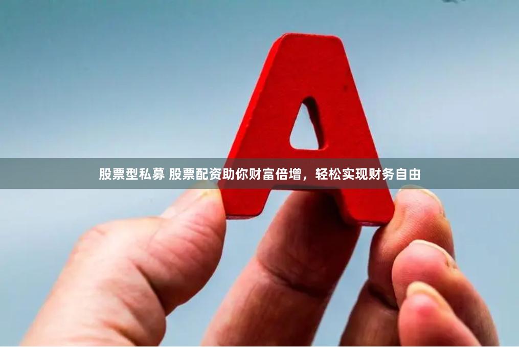 股票型私募 股票配资助你财富倍增，轻松实现财务自由