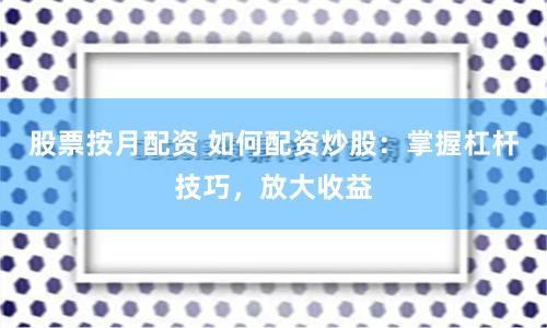 股票按月配资 如何配资炒股：掌握杠杆技巧，放大收益