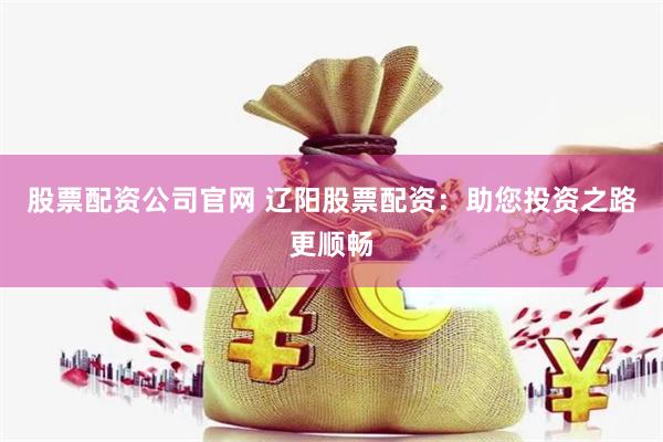 股票配资公司官网 辽阳股票配资：助您投资之路更顺畅
