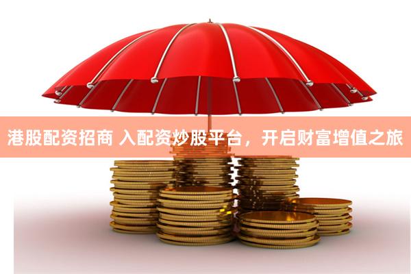 港股配资招商 入配资炒股平台，开启财富增值之旅