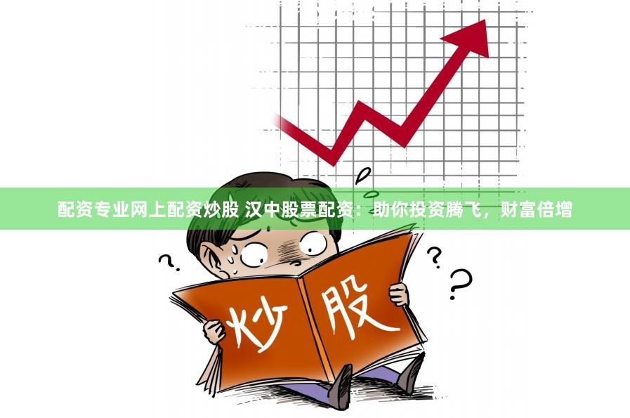 配资专业网上配资炒股 汉中股票配资：助你投资腾飞，财富倍增