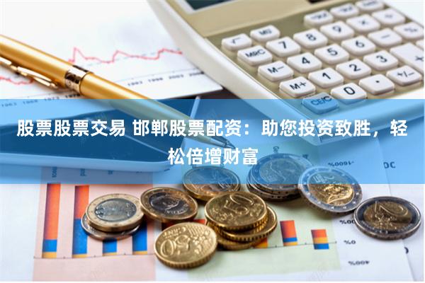 股票股票交易 邯郸股票配资：助您投资致胜，轻松倍增财富