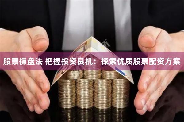 股票操盘法 把握投资良机：探索优质股票配资方案