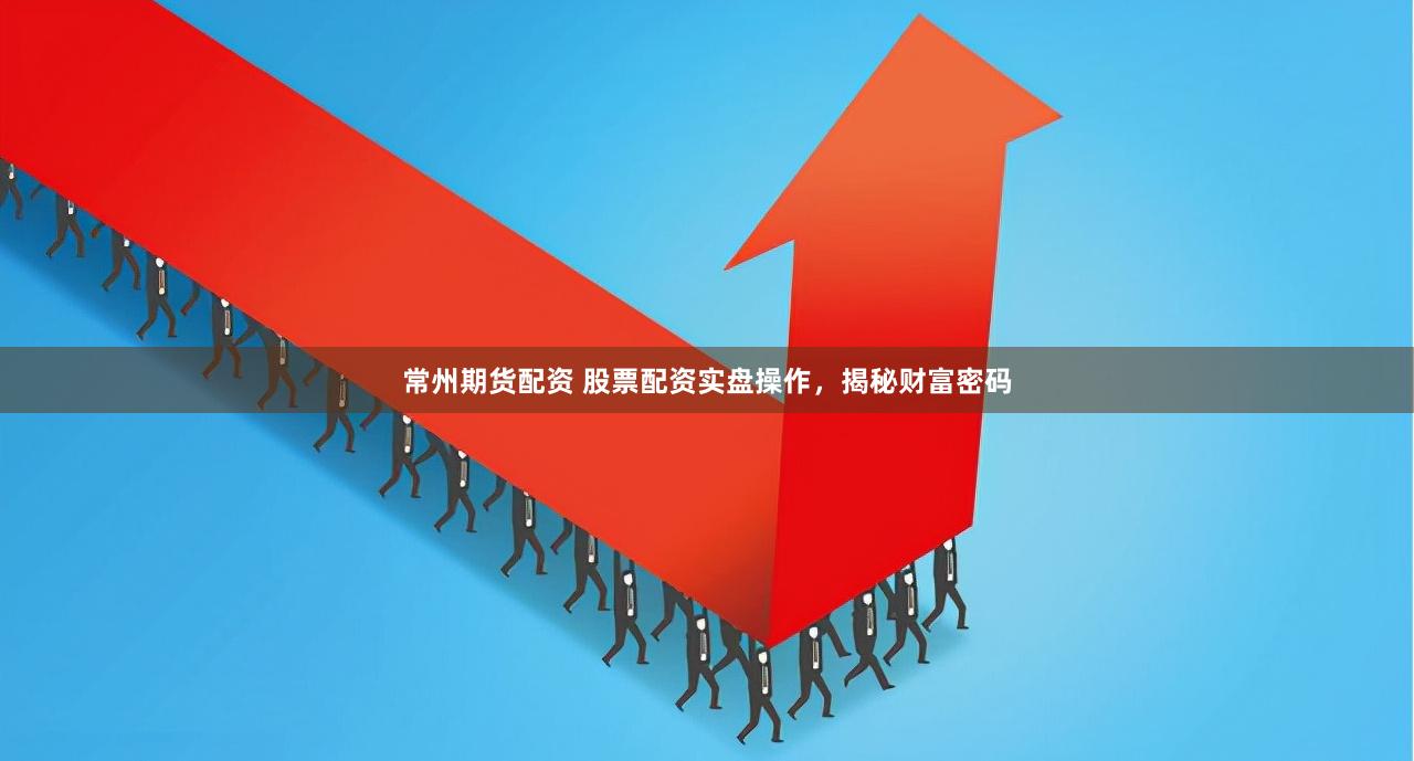 常州期货配资 股票配资实盘操作，揭秘财富密码