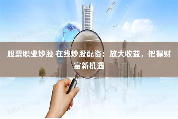 股票职业炒股 在线炒股配资：放大收益，把握财富新机遇
