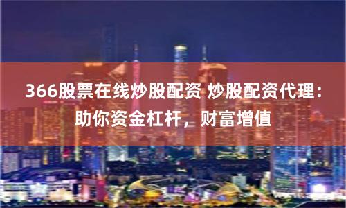 366股票在线炒股配资 炒股配资代理：助你资金杠杆，财富增值