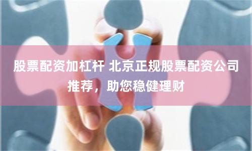 股票配资加杠杆 北京正规股票配资公司推荐，助您稳健理财