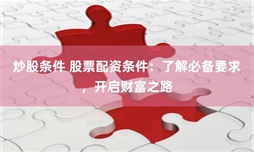 炒股条件 股票配资条件：了解必备要求，开启财富之路