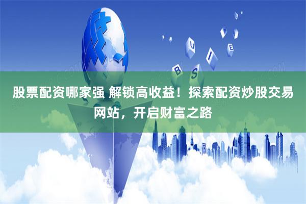 股票配资哪家强 解锁高收益！探索配资炒股交易网站，开启财富之路