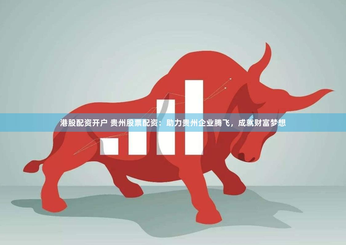 港股配资开户 贵州股票配资：助力贵州企业腾飞，成就财富梦想