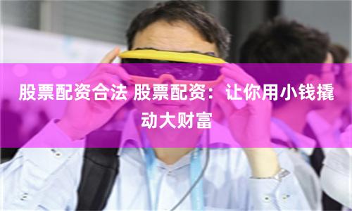 股票配资合法 股票配资：让你用小钱撬动大财富