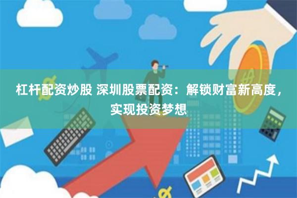 杠杆配资炒股 深圳股票配资：解锁财富新高度，实现投资梦想