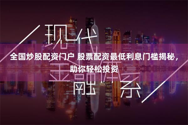 全国炒股配资门户 股票配资最低利息门槛揭秘，助你轻松投资