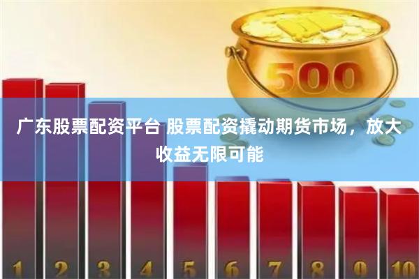 广东股票配资平台 股票配资撬动期货市场，放大收益无限可能