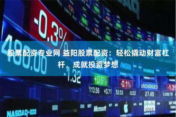 股票配资专业网 益阳股票配资：轻松撬动财富杠杆，成就投资梦想