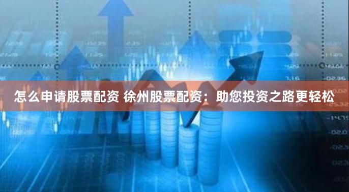 怎么申请股票配资 徐州股票配资：助您投资之路更轻松