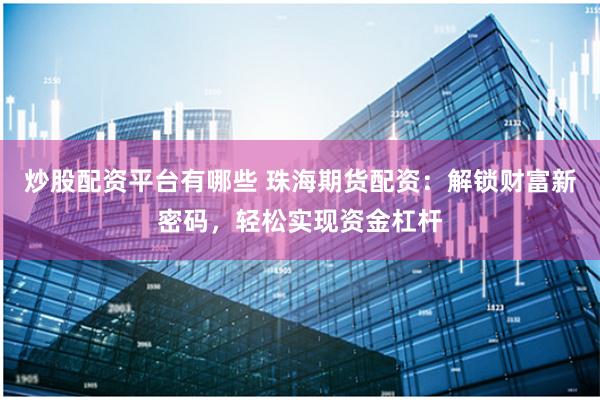 炒股配资平台有哪些 珠海期货配资：解锁财富新密码，轻松实现资金杠杆