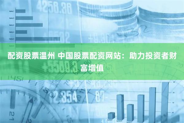 配资股票温州 中国股票配资网站：助力投资者财富增值