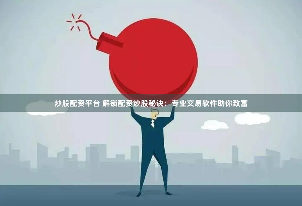 炒股配资平台 解锁配资炒股秘诀：专业交易软件助你致富