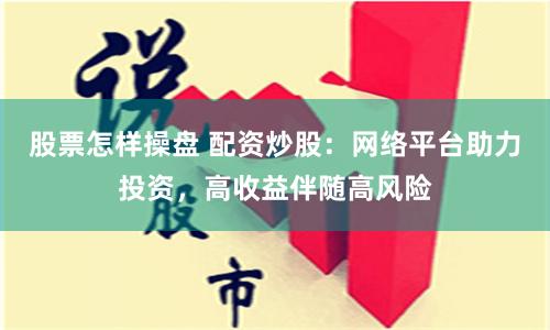 股票怎样操盘 配资炒股:网络平台助力投资,高收益伴随高风险