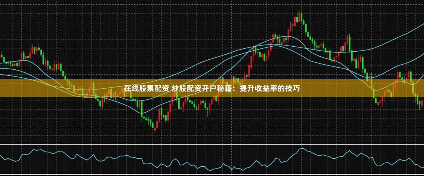 在线股票配资 炒股配资开户秘籍:提升收益率的技巧