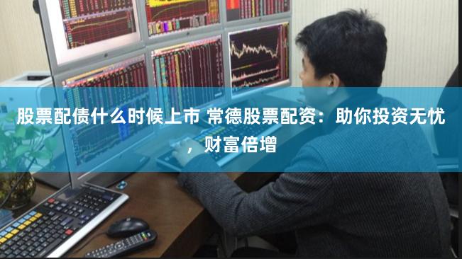 股票配债什么时候上市 常德股票配资:助你投资无忧,财富倍增