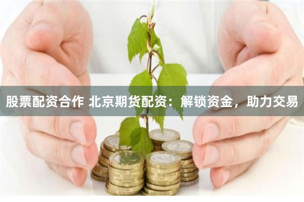 股票配资合作 北京期货配资:解锁资金,助力交易