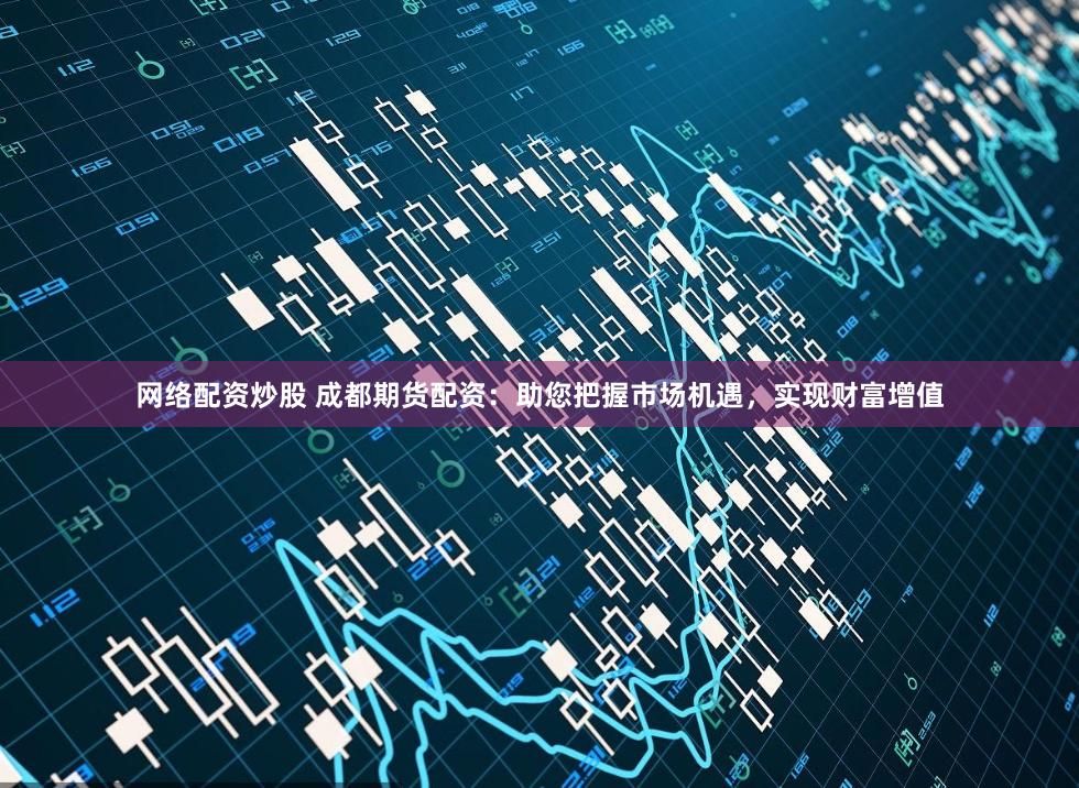 网络配资炒股 成都期货配资:助您把握市场机遇,实现财富增值