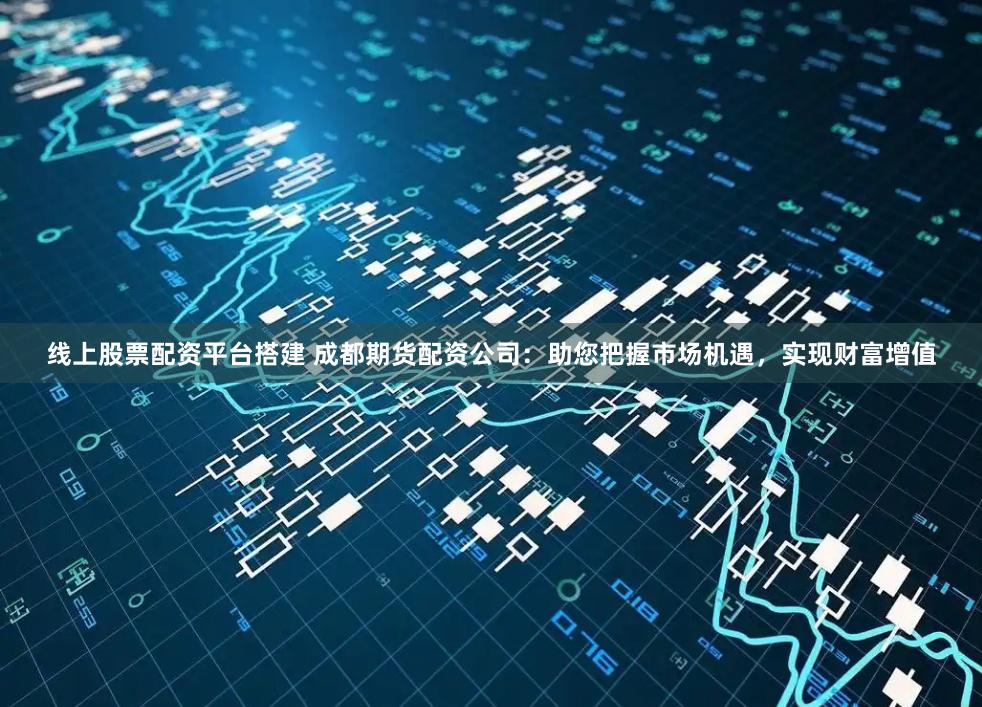 线上股票配资平台搭建 成都期货配资公司:助您把握市场机遇,实现财富增值