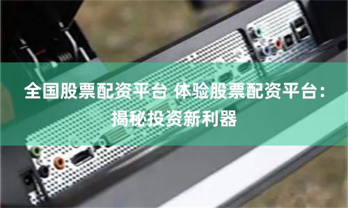 全国股票配资平台 体验股票配资平台：揭秘投资新利器