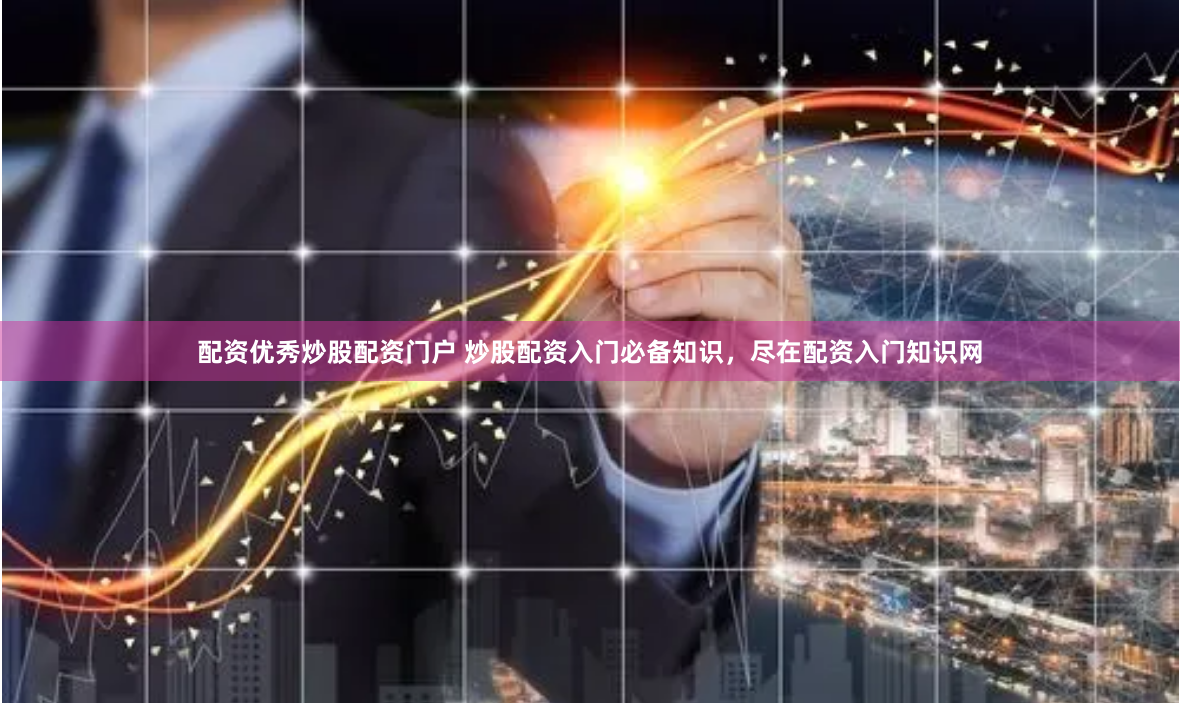 配资优秀炒股配资门户 炒股配资入门必备知识,尽在配资入门知识网