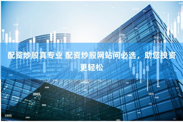 配资炒股真专业 配资炒股网站问必选，助您投资更轻松