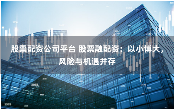 股票配资公司平台 股票融配资：以小博大，风险与机遇并存
