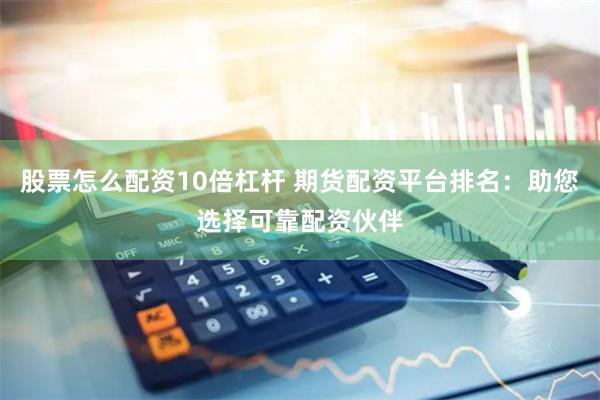 股票怎么配资10倍杠杆 期货配资平台排名：助您选择可靠配资伙伴