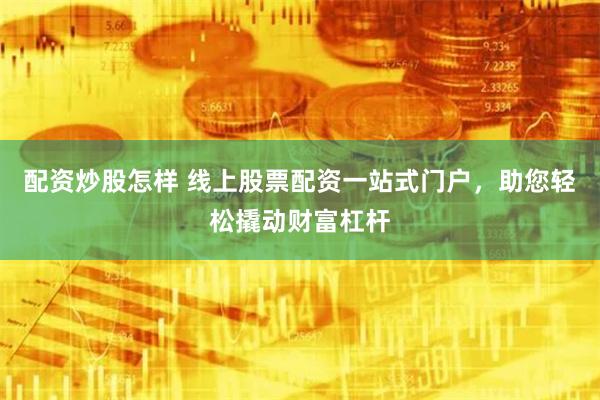 配资炒股怎样 线上股票配资一站式门户,助您轻松撬动财富杠杆
