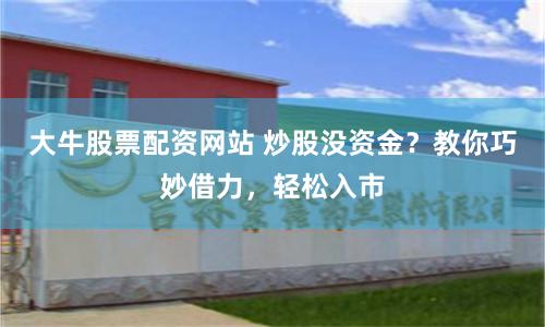 大牛股票配资网站 炒股没资金?教你巧妙借力,轻松入市