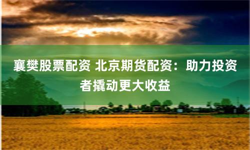 襄樊股票配资 北京期货配资：助力投资者撬动更大收益