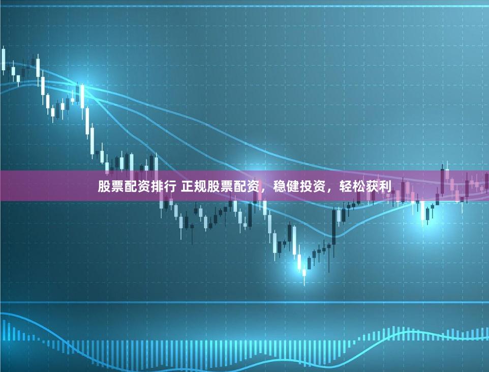 股票配资排行 正规股票配资,稳健投资,轻松获利