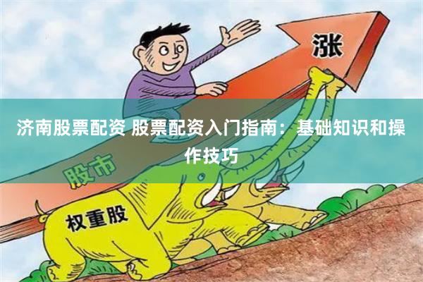 济南股票配资 股票配资入门指南:基础知识和操作技巧