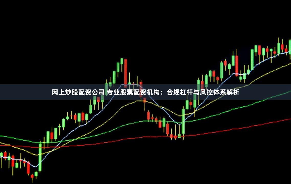 网上炒股配资公司 专业股票配资机构：合规杠杆与风控体系解析