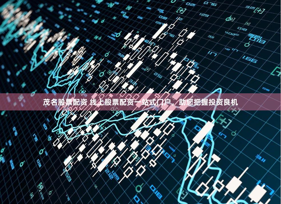 茂名股票配资 线上股票配资一站式门户，助您把握投资良机