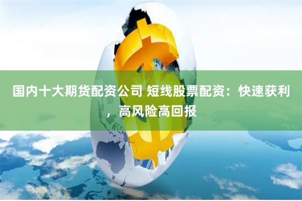 国内十大期货配资公司 短线股票配资：快速获利，高风险高回报