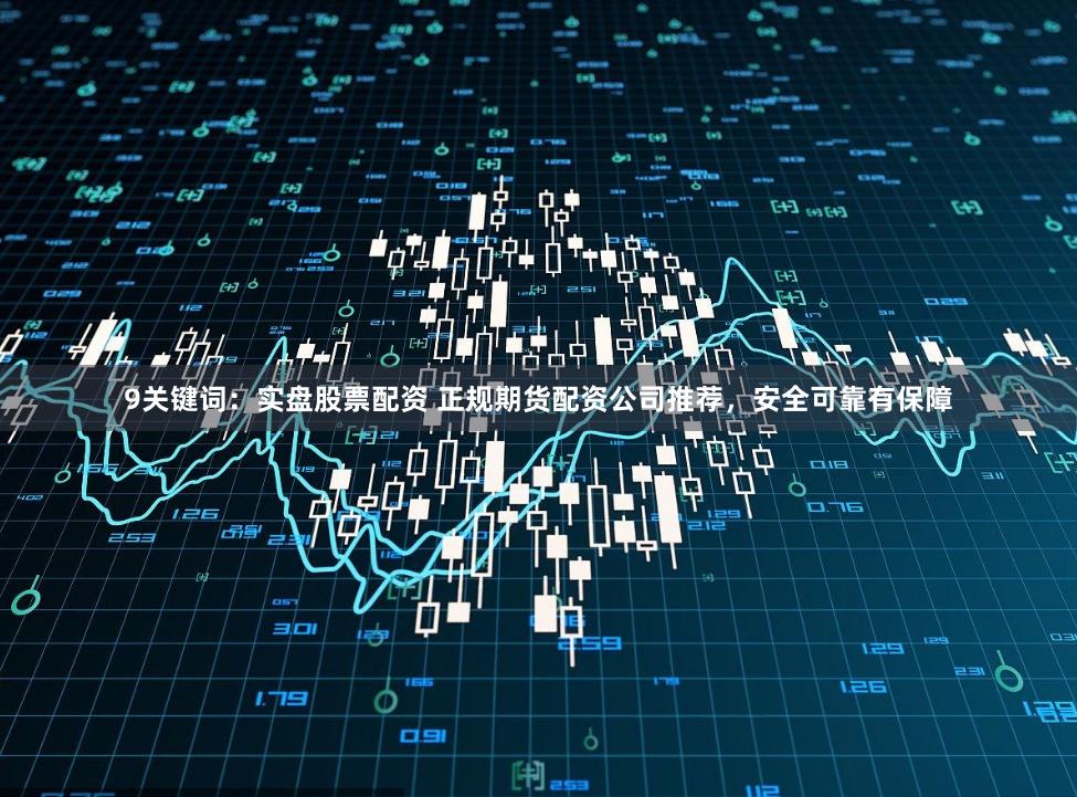 9关键词：实盘股票配资 正规期货配资公司推荐，安全可靠有保障