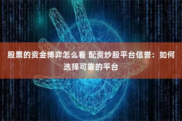 股票的资金博弈怎么看 配资炒股平台信誉：如何选择可靠的平台