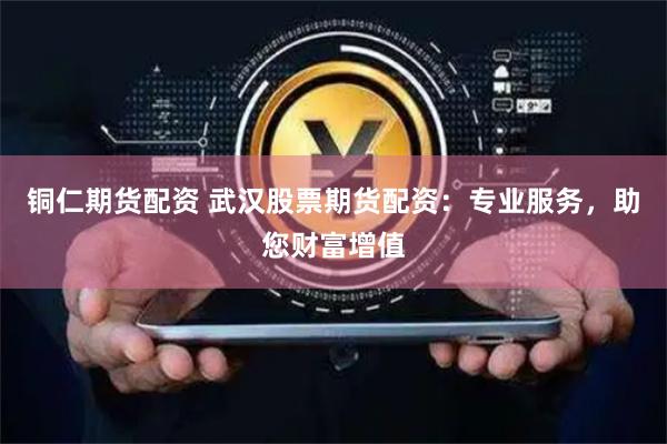 铜仁期货配资 武汉股票期货配资：专业服务，助您财富增值